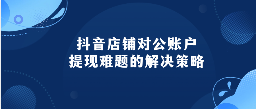 抖音店铺对公账户提现难题的解决策略
