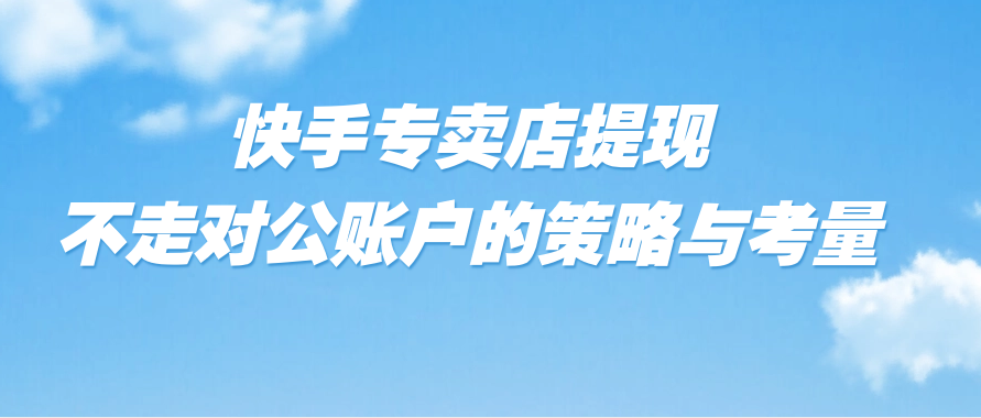 快手专卖店提现：不走对公账户的策略与考量