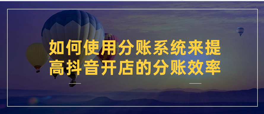 如何使用分账系统来提高抖音开店的分账效率