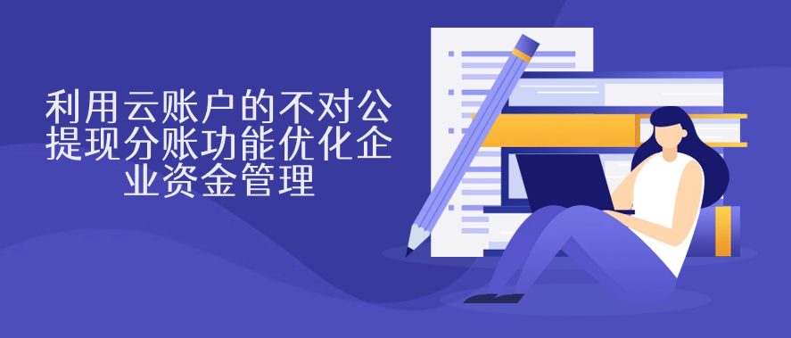 利用云账户的不对公提现分账功能优化企业资金管理