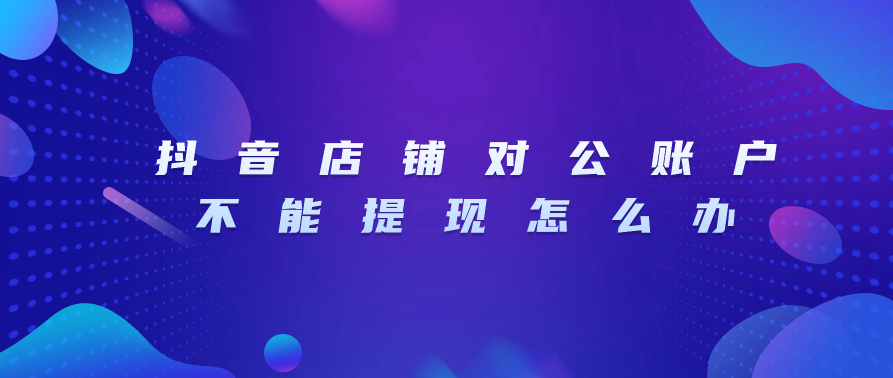 抖音店铺对公账户不能提现怎么办