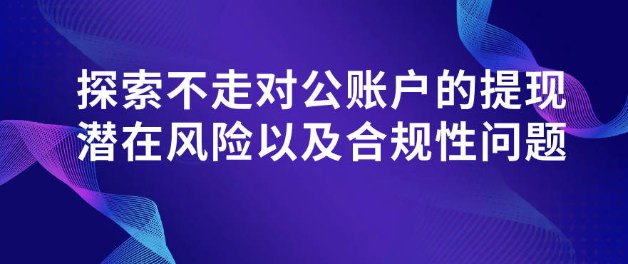 探索不走对公账户的提现潜在风险以及合规性问题