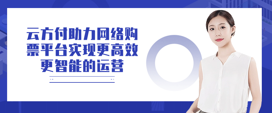 云方付助力网络购票平台实现更高效、更智能的运营
