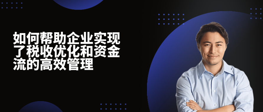 如何帮助企业实现了税收优化和资金流的高效管理