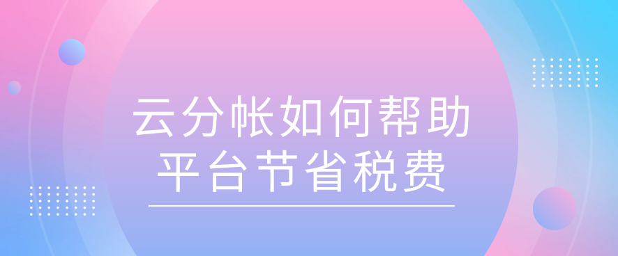 云分帐如何帮助平台节省税费