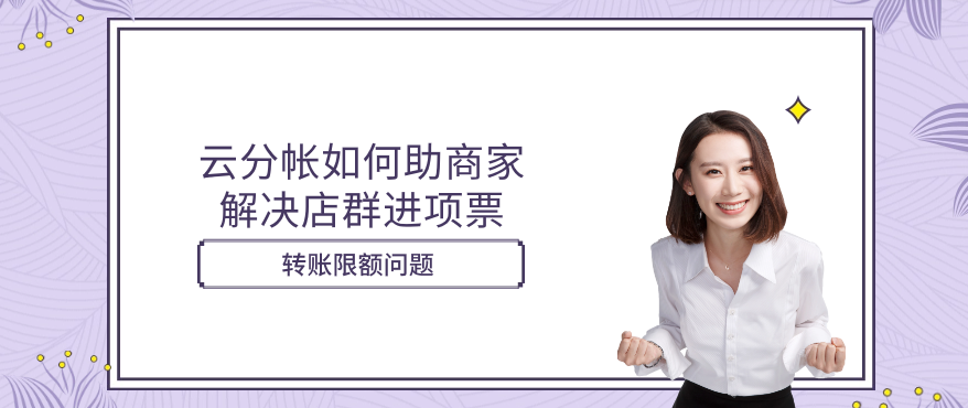 云分帐如何助商家解决店群进项票和转账限额问题