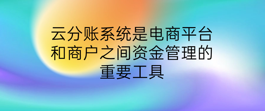 云分账系统是电商平台和商户之间资金管理的重要工具