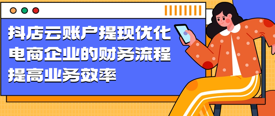 抖店云账户提现优化电商企业的财务流程，提高业务效率