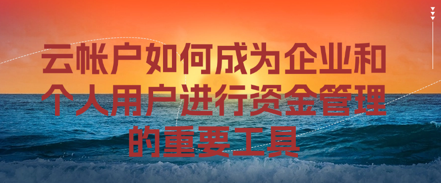 云帐户如何成为企业和个人用户进行资金管理的重要工具