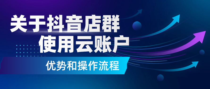 关于抖音店群使用云账户的优势和操作流程