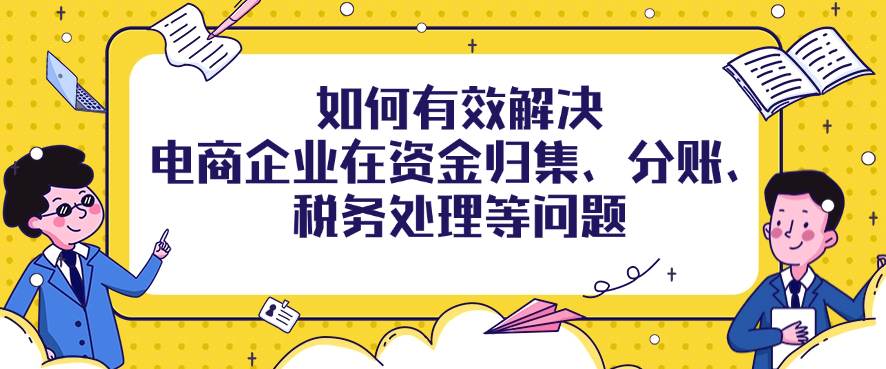 如何有效解决电商企业在资金归集、分账、税务处理等问题